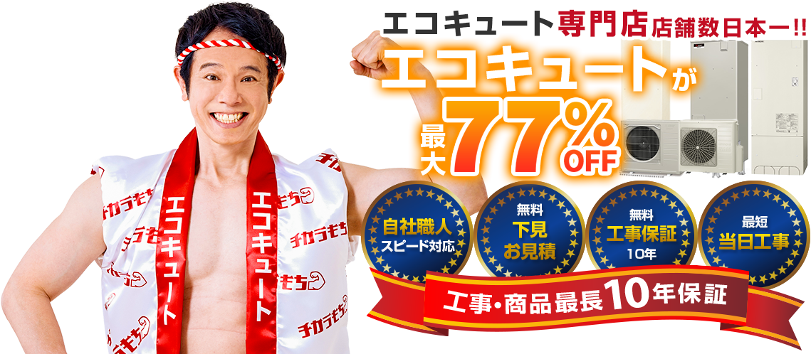 エコキュート専門店 店舗数日本一!!チカラもちはエコキュートが最大77％OFF！自社職人スピード対応、無料下見お見積り、無料工事保証10年、最短当日工事、最長商品10年保証