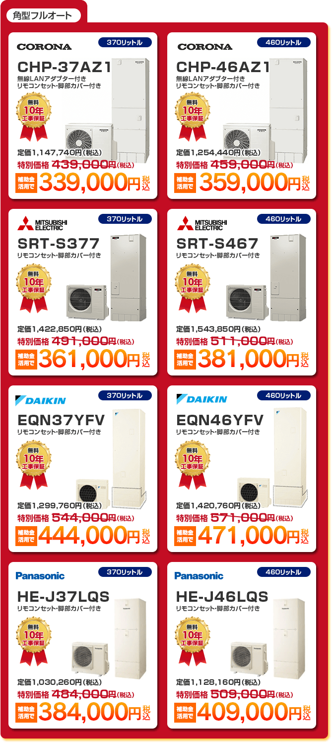 角型フルオートエコキュート8種 「 CORONA CHP-37AZ1 ［補助金活用で339,000円］ 」 「 CORONA CHP-46AZ1 ［補助金活用で359,000円］ 」 「 MITSUBISHI SRT-S377 ［補助金活用で361,000円］ 」 「 MITSUBISHI SRT-S467 ［補助金活用で381,000円］ 」 「 DAIKIN EQN37YFV ［補助金活用で444,000円］ 」 「 DAIKIN EQN46YFV ［補助金活用で471,000円］ 」 「 PANASONIC HE-J37LQS ［補助金活用で384,000円］ 」 「 PANASONIC HE-J46LQS ［補助金活用で409,000円］ 」