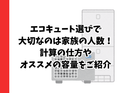 エコキュート選びで大切なのは家族の人数！計算の仕方やオススメの容量をご紹介