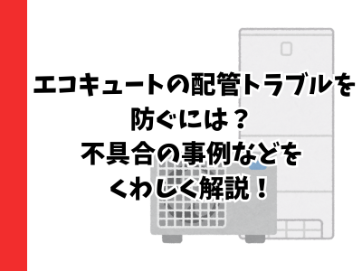 エコキュートの配管トラブルを防ぐには？不具合の事例などをくわしく解説！