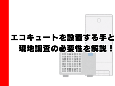 エコキュートを設置する手順＆現地調査の必要性を解説！