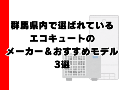 群馬県内で選ばれているエコキュート（エコ給湯器）のメーカー＆おすすめモデル3選