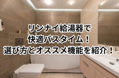リンナイ給湯器で快適バスタイム！選び方とオススメ機能を紹介！