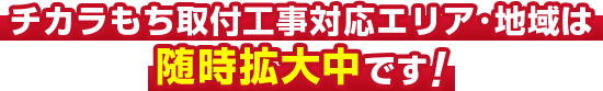 チカラもち取付工事対応エリア・地域は随時拡大中です!