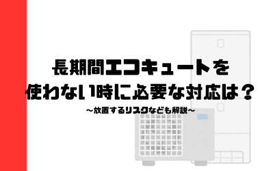 【長期旅行・出張前に】エコキュートの電源どうする？不在期間別の正しい設定・水抜き方法をプロが徹底解説！