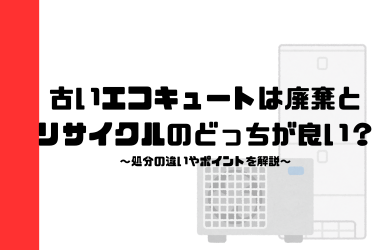 古いエコキュートは廃棄とリサイクルのどっちが良い？処分の違いやポイントを解説