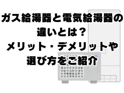ガス給湯器と電気給湯器の違いとは？メリット・デメリットや選び方をご紹介