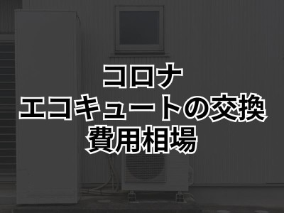 コロナのエコキュートの特徴は？おすすめモデル・価格相場や選び方などを徹底解説