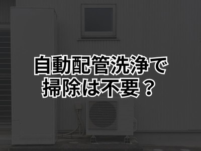 エコキュート（ヒートポンプユニット給湯器）に自動配管洗浄機能があったら掃除は不要？