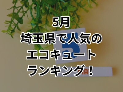 【見逃したら損する！】埼玉県で5月にエコキュート交換するならこの商品ランキング！