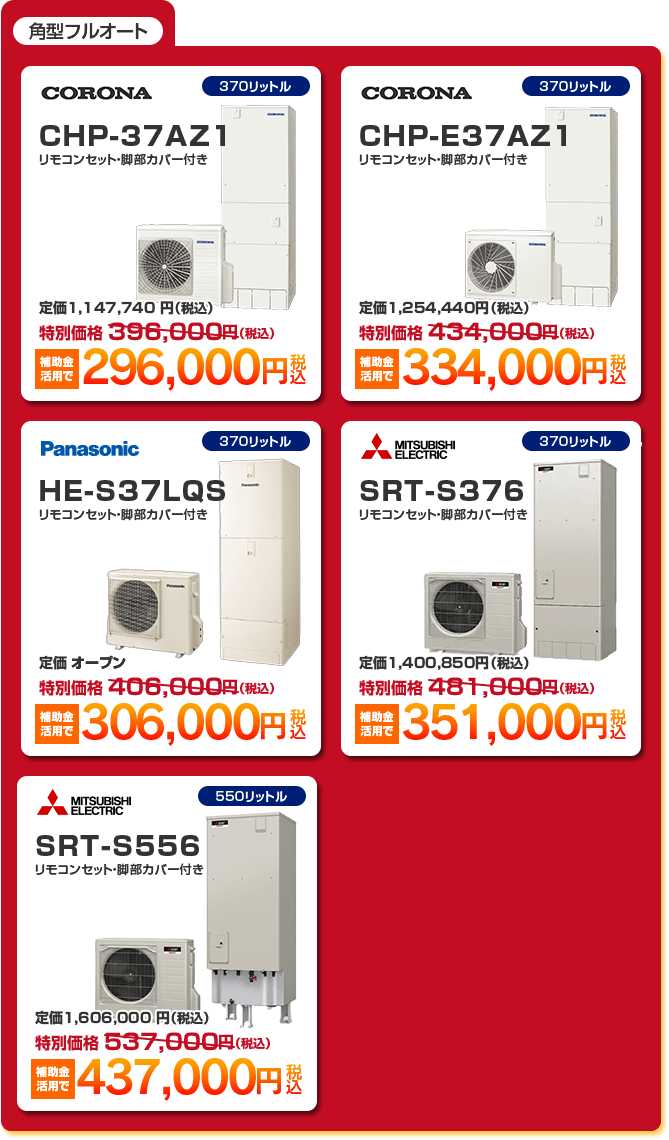 角型フルオートエコキュート5種 「 CORONA CHP-37AZ1 補助金活用で［296,000円］ 」 「 CORONA CHP-E37AZ1 補助金活用で［334,000円］ 」 「 Panasonic HE-S37LQS 補助金活用で［306,000円］ 」 「 MITSUBISHI SRT-S376 補助金活用で［351,000円］ 」 「 MITSUBISHI SRT-S556 補助金活用で［437,000円］ 」