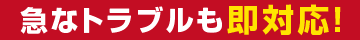 急なトラブルも即対応！