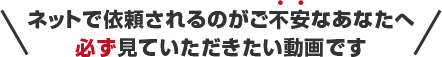 ネットで依頼されるのがご不安なあなたへ必ず見ていただきたい動画です