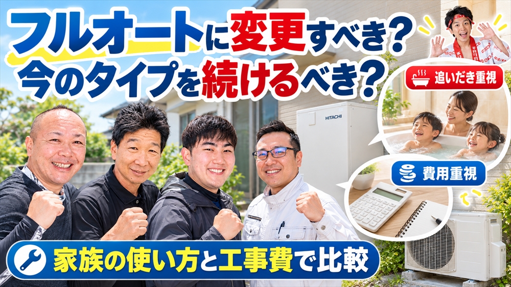 フルオートへの変更と現在の給湯タイプ継続を家族の入浴スタイル・追いだきの必要性・工事費用で比較
