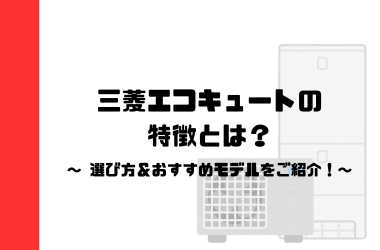 三菱エコキュートの特徴とは？～選び方＆オススメモデルのご紹介！～