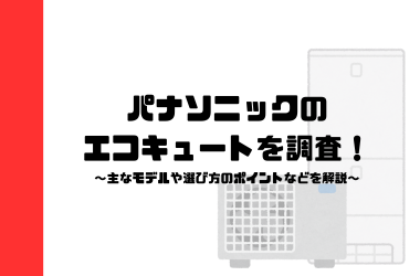 パナソニックのエコキュートを調査！主なモデルや選び方のポイントなどを解説