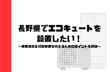 長野県でエコキュートを設置したい！費用相場＆初期費用を抑えるためのポイントを解説