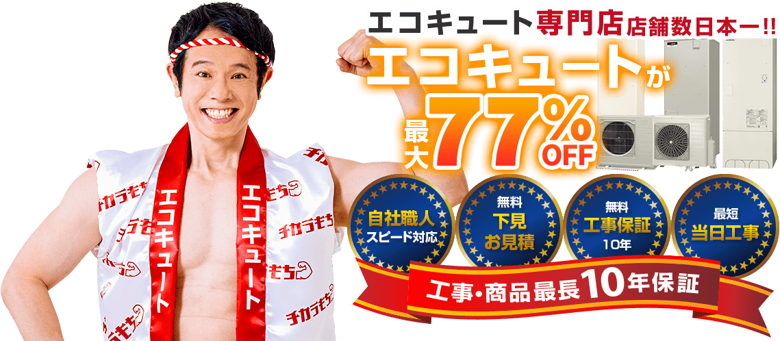 エコキュート専門店 店舗数日本一!!チカラもちはエコキュートが最大77％OFF！自社職人スピード対応、無料下見お見積り、無料工事保証10年、最短当日工事、最長商品10年保証