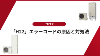 【コロナ エコキュート】「H22」エラーコードの原因と対処法