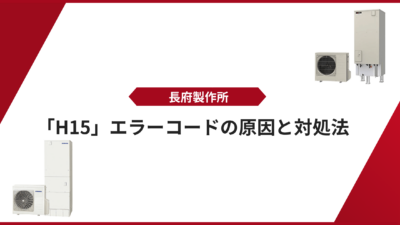 【長府製作所 エコキュート】「H15」エラーコードの原因と対処法