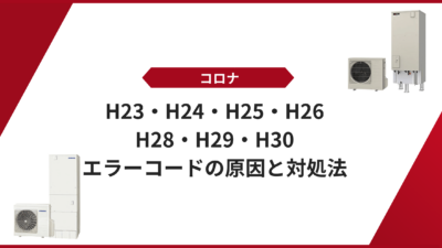 【コロナ エコキュート】「H23・H24・H25・H26・H28・H29・H30」エラーコードの原因と対処法
