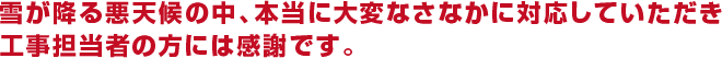 雪が降る悪天候の中、本当に大変なさなかに対応していただき工事担当者の方には感謝です。