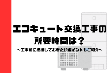 エコキュートの交換工事の所要時間は？～工事前に把握しておきたいポイント～