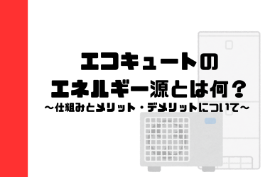 エコキュートのエネルギー源とは？給湯器の仕組みやメリット・デメリットを解説！