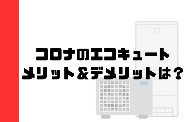 コロナのエコキュート！製品の特徴やメリット・デメリットなどを徹底解説！