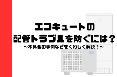 エコキュートの配管トラブルを防ぐには？不具合の事例などを詳しく解説！