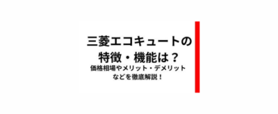 三菱エコキュートの特徴・機能は？価格相場やメリット・デメリットなどを徹底解説！