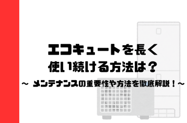 エコキュートを長く使い続ける方法は？メンテナンスの重要性や方法を徹底解説！