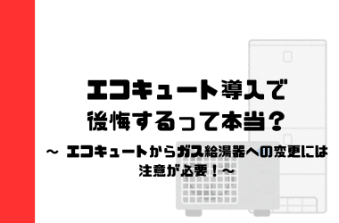 エコキュート導入で後悔するって本当？エコキュートからガス給湯器への変更には注意が必要！