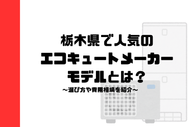 栃木県で人気のエコキュートメーカー・モデルとは？選び方や費用相場を紹介