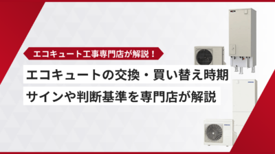 エコキュートの交換・買い替え時期はいつ？サインや判断基準を専門店が解説