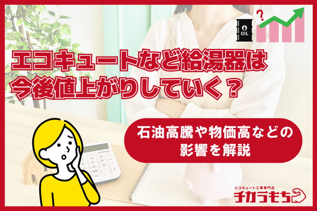 エコキュートなど給湯器は今後値上がりしていく？石油高騰や物価高などの影響を解説