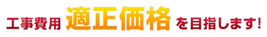 工事費用適正価格を目指します！
